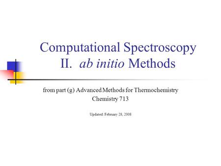 Computational Spectroscopy II. ab initio Methods from part (g) Advanced Methods for Thermochemistry Chemistry 713 Updated: February 28, 2008.