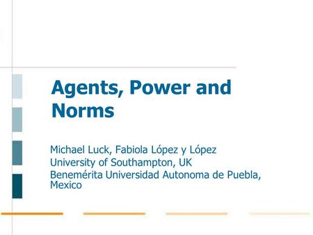 Agents, Power and Norms Michael Luck, Fabiola López y López University of Southampton, UK Benemérita Universidad Autonoma de Puebla, Mexico.
