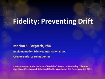 Fidelity: Preventing Drift Marion S. Forgatch, PhD Implementation Sciences International, Inc. Oregon Social Learning Center Paper presented at the Institute.