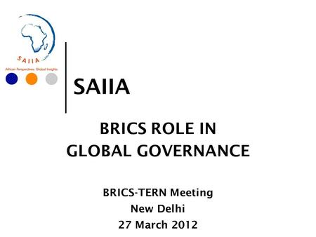 SAIIA BRICS ROLE IN GLOBAL GOVERNANCE BRICS-TERN Meeting New Delhi 27 March 2012.