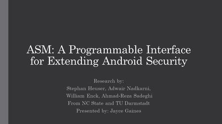ASM: A Programmable Interface for Extending Android Security Research by: Stephan Heuser, Adwair Nadkarni, William Enck, Ahmad-Reza Sadeghi From NC State.