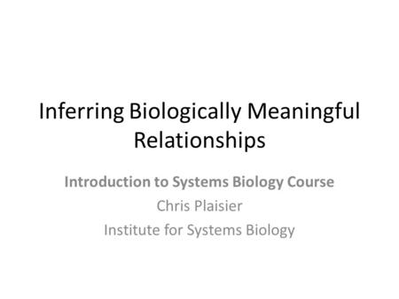 Inferring Biologically Meaningful Relationships Introduction to Systems Biology Course Chris Plaisier Institute for Systems Biology.