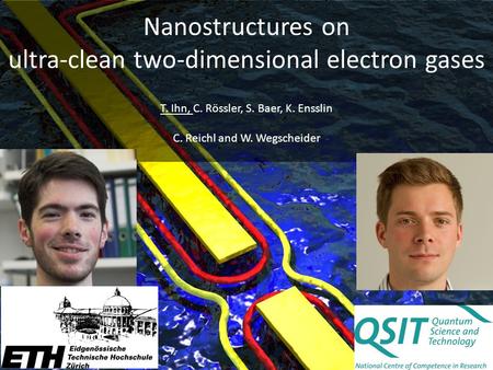 Nanostructures on ultra-clean two-dimensional electron gases T. Ihn, C. Rössler, S. Baer, K. Ensslin C. Reichl and W. Wegscheider.