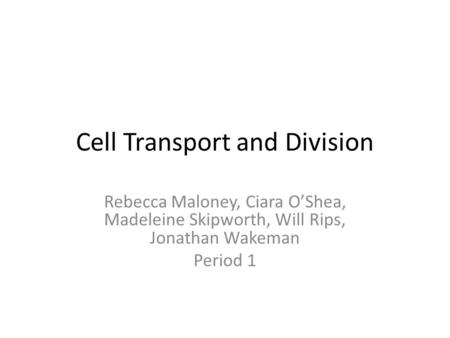 Cell Transport and Division Rebecca Maloney, Ciara O’Shea, Madeleine Skipworth, Will Rips, Jonathan Wakeman Period 1.