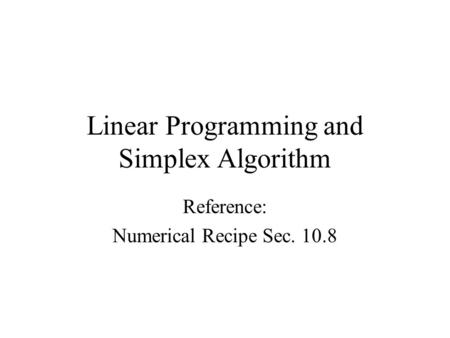 Linear Programming and Simplex Algorithm Reference: Numerical Recipe Sec. 10.8.
