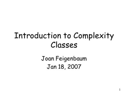 1 Introduction to Complexity Classes Joan Feigenbaum Jan 18, 2007.