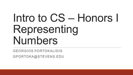 Intro to CS – Honors I Representing Numbers GEORGIOS PORTOKALIDIS