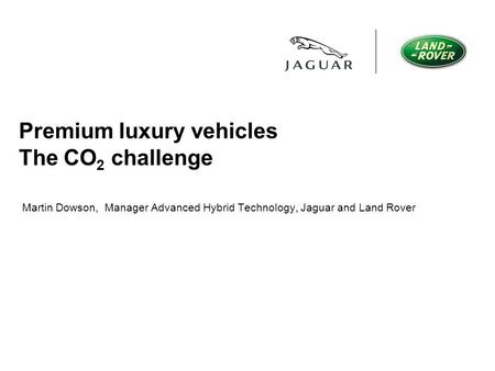 Premium luxury vehicles The CO 2 challenge Martin Dowson, Manager Advanced Hybrid Technology, Jaguar and Land Rover.