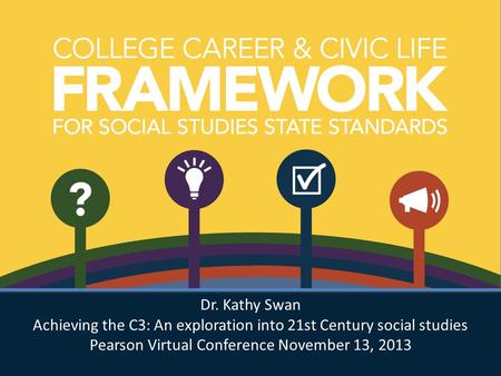 Dr. Kathy Swan Achieving the C3: An exploration into 21st Century social studies Pearson Virtual Conference November 13, 2013 Dr. Kathy Swan Achieving.