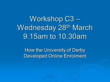 Workshop C3 – Wednesday 28 th March 9.15am to 10.30am How the University of Derby Developed Online Enrolment.