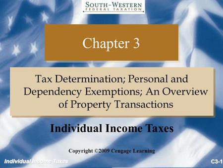Individual Income Taxes C3-1 Chapter 3 Tax Determination; Personal and Dependency Exemptions; An Overview of Property Transactions Copyright ©2009 Cengage.