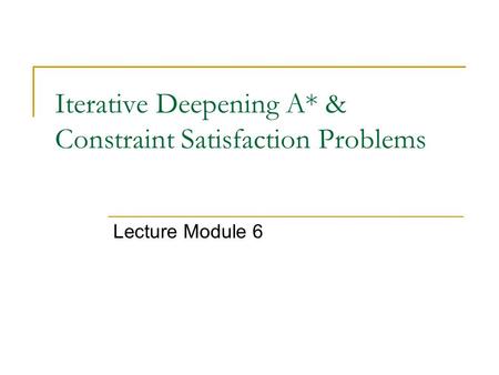 Iterative Deepening A* & Constraint Satisfaction Problems Lecture Module 6.