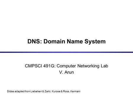 DNS: Domain Name System CMPSCI 491G: Computer Networking Lab V. Arun Slides adapted from Liebeherr & Zarki, Kurose & Ross, Kermani.