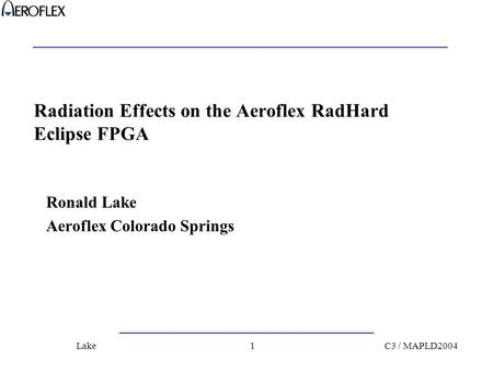C3 / MAPLD2004Lake1 Radiation Effects on the Aeroflex RadHard Eclipse FPGA Ronald Lake Aeroflex Colorado Springs.