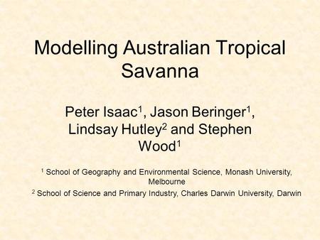 Modelling Australian Tropical Savanna Peter Isaac 1, Jason Beringer 1, Lindsay Hutley 2 and Stephen Wood 1 1 School of Geography and Environmental Science,
