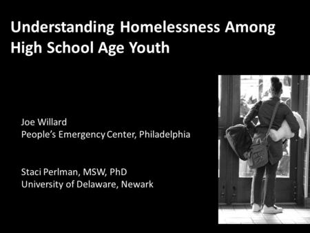 Staci Perlman, MSW, PhD University of Delaware, Newark Understanding Homelessness Among High School Age Youth Joe Willard People’s Emergency Center, Philadelphia.