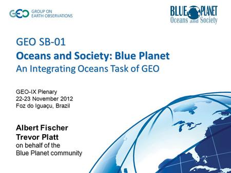 GEO SB-01 Oceans and Society: Blue Planet An Integrating Oceans Task of GEO GEO-IX Plenary 22-23 November 2012 Foz do Iguaçu, Brazil on behalf of the Blue.