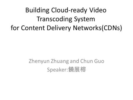 Building Cloud-ready Video Transcoding System for Content Delivery Networks(CDNs) Zhenyun Zhuang and Chun Guo Speaker: 饒展榕.