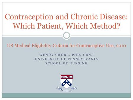 WENDY GRUBE, PHD, CRNP UNIVERSITY OF PENNSYLVANIA SCHOOL OF NURSING Contraception and Chronic Disease: Which Patient, Which Method? US Medical Eligibility.