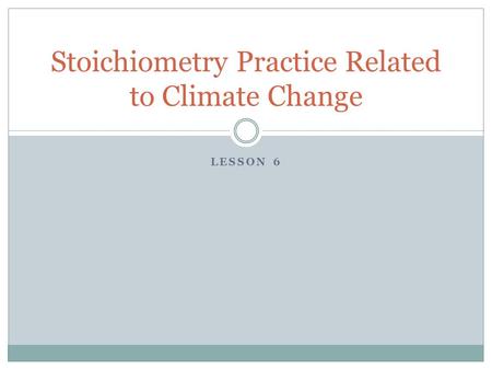 LESSON 6 Stoichiometry Practice Related to Climate Change.