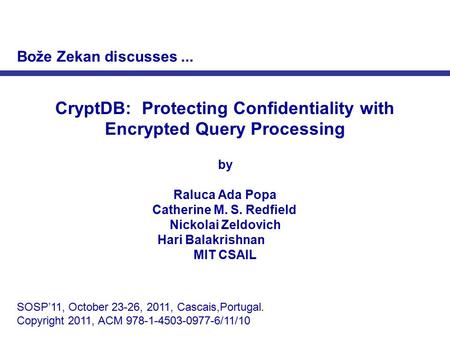 CryptDB: Protecting Confidentiality with Encrypted Query Processing by Raluca Ada Popa Catherine M. S. Redfield Nickolai Zeldovich Hari Balakrishnan MIT.