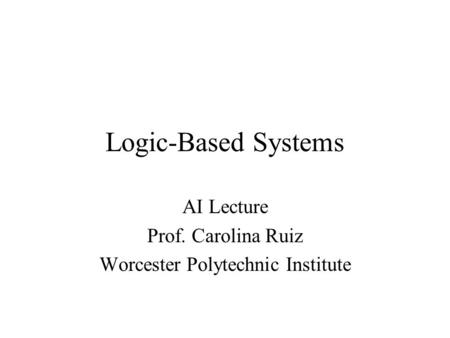 Logic-Based Systems AI Lecture Prof. Carolina Ruiz Worcester Polytechnic Institute.