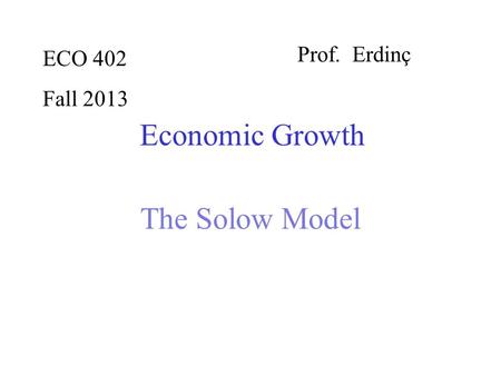 ECO 402 Fall 2013 Prof. Erdinç Economic Growth The Solow Model.