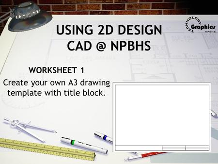 USING 2D DESIGN NPBHS WORKSHEET 1 Create your own A3 drawing template with title block.