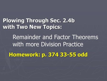 Plowing Through Sec. 2.4b with Two New Topics: Homework: p. 374 33-55 odd Remainder and Factor Theorems with more Division Practice.