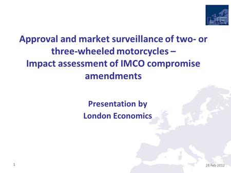 28 Feb 2012 1 Approval and market surveillance of two- or three-wheeled motorcycles – Impact assessment of IMCO compromise amendments Presentation by London.