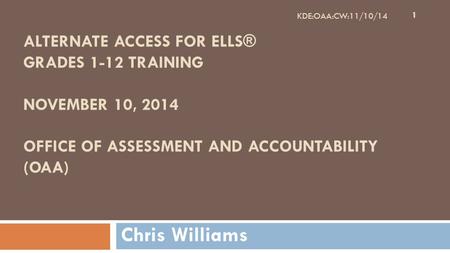 ALTERNATE ACCESS FOR ELLS® GRADES 1-12 TRAINING NOVEMBER 10, 2014 OFFICE OF ASSESSMENT AND ACCOUNTABILITY (OAA) Chris Williams 1 KDE:OAA:CW:11/10/14.