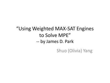 “Using Weighted MAX-SAT Engines to Solve MPE” -- by James D. Park Shuo (Olivia) Yang.