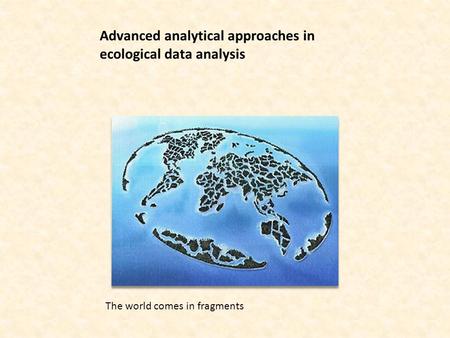 Advanced analytical approaches in ecological data analysis The world comes in fragments.