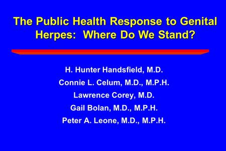 The Public Health Response to Genital Herpes: Where Do We Stand? H. Hunter Handsfield, M.D. Connie L. Celum, M.D., M.P.H. Lawrence Corey, M.D. Gail Bolan,