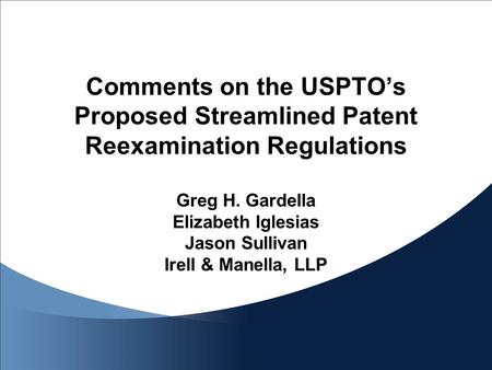 Comments on the USPTO’s Proposed Streamlined Patent Reexamination Regulations Greg H. Gardella Elizabeth Iglesias Jason Sullivan Irell & Manella, LLP.