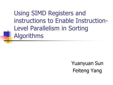 Using SIMD Registers and instructions to Enable Instruction- Level Parallelism in Sorting Algorithms Yuanyuan Sun Feiteng Yang.