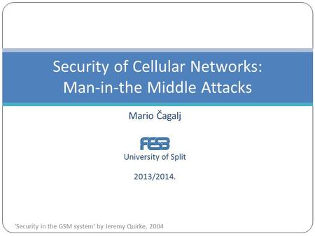 Mario Čagalj University of Split 2013/2014. Security of Cellular Networks: Man-in-the Middle Attacks ‘Security in the GSM system’ by Jeremy Quirke, 2004.