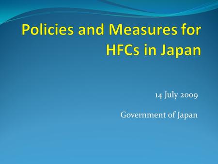 14 July 2009 Government of Japan. Japan’s Fundamental Principles Toward HFCs: Utilization of advanced environmental technology  Development of substitutes.