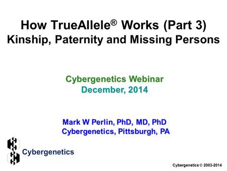 How TrueAllele ® Works (Part 3) Kinship, Paternity and Missing Persons Cybergenetics Webinar December, 2014 Mark W Perlin, PhD, MD, PhD Cybergenetics,