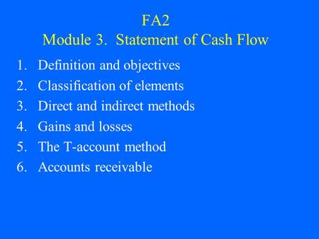 FA2 Module 3. Statement of Cash Flow 1.Definition and objectives 2.Classification of elements 3.Direct and indirect methods 4.Gains and losses 5.The T-account.