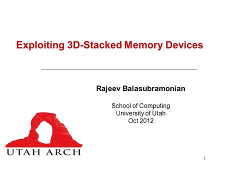 1 Exploiting 3D-Stacked Memory Devices Rajeev Balasubramonian School of Computing University of Utah Oct 2012.