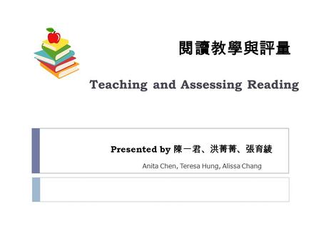 閱讀教學與評量 Teaching and Assessing Reading Presented by 陳一君、洪菁菁、張育綾 Anita Chen, Teresa Hung, Alissa Chang.