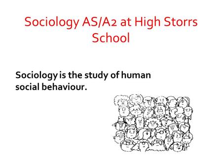 Sociology AS/A2 at High Storrs School Sociology is the study of human social behaviour.