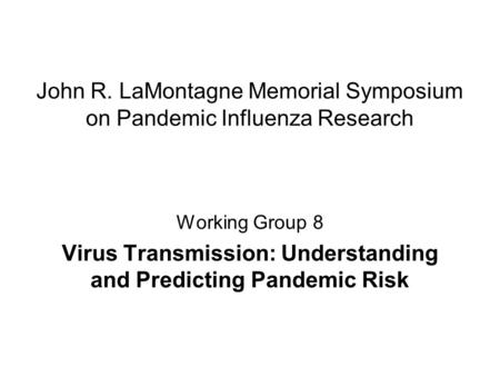John R. LaMontagne Memorial Symposium on Pandemic Influenza Research Working Group 8 Virus Transmission: Understanding and Predicting Pandemic Risk.
