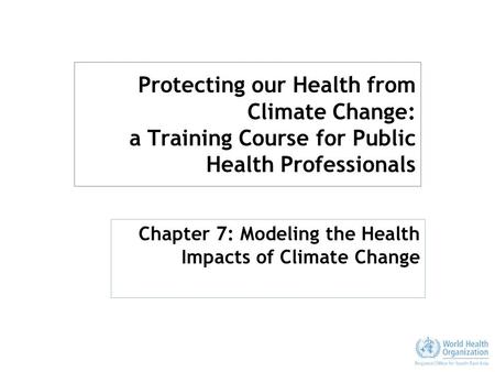 Protecting our Health from Climate Change: a Training Course for Public Health Professionals Chapter 7: Modeling the Health Impacts of Climate Change.