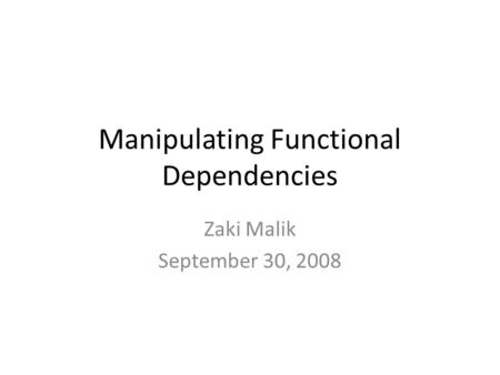 Manipulating Functional Dependencies Zaki Malik September 30, 2008.