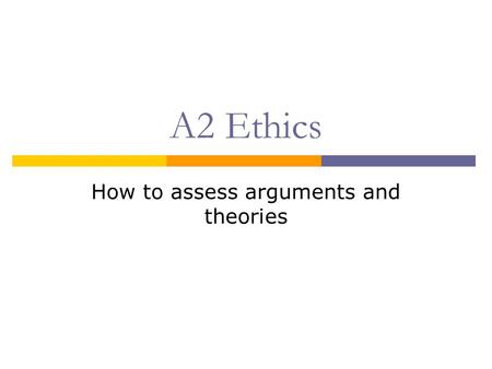 A2 Ethics How to assess arguments and theories. Aims  To discuss various methods of assessing arguments and theories  To apply these methods to some.