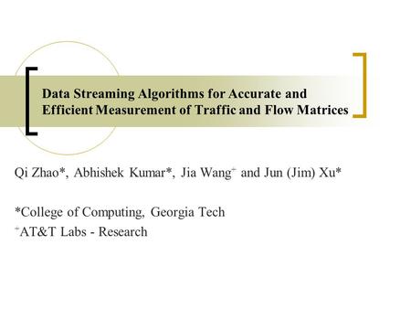 Data Streaming Algorithms for Accurate and Efficient Measurement of Traffic and Flow Matrices Qi Zhao*, Abhishek Kumar*, Jia Wang + and Jun (Jim) Xu* *College.