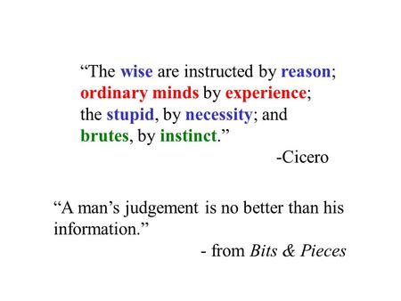 “The wise are instructed by reason; ordinary minds by experience; the stupid, by necessity; and brutes, by instinct.” -Cicero “A man’s judgement is no.