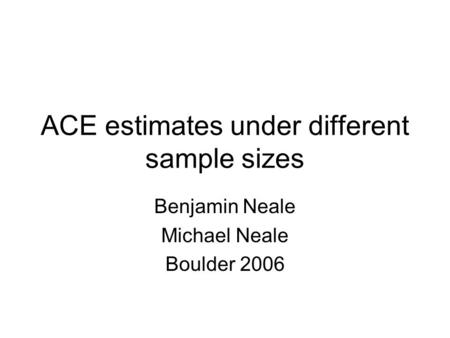 ACE estimates under different sample sizes Benjamin Neale Michael Neale Boulder 2006.